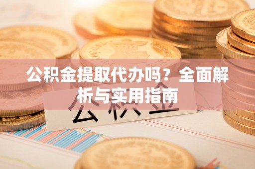 吴中公积金提取代办吗？全面解析与实用指南