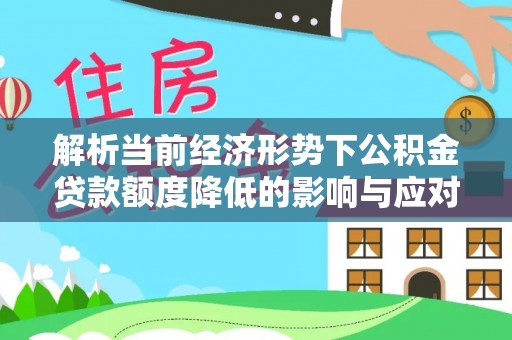 吴中解析当前经济形势下公积金贷款额度降低的影响与应对策略