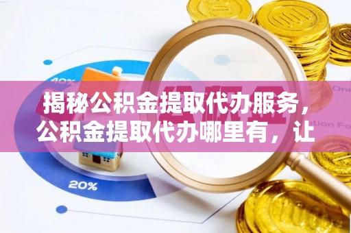 吴中揭秘公积金提取代办服务，公积金提取代办哪里有，让你省时省心的解决方案