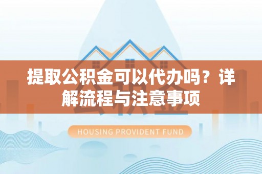 吴中提取公积金可以代办吗？详解流程与注意事项