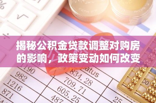 吴中揭秘公积金贷款调整对购房的影响，政策变动如何改变你的买房计划