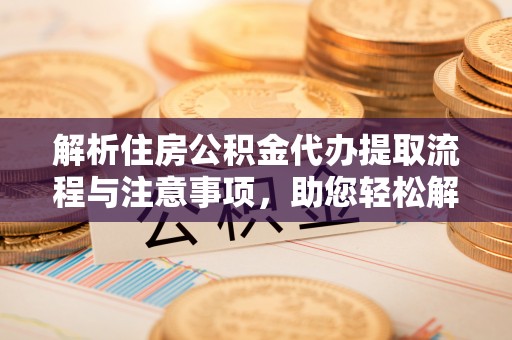 吴中解析住房公积金代办提取流程与注意事项，助您轻松解决资金难题