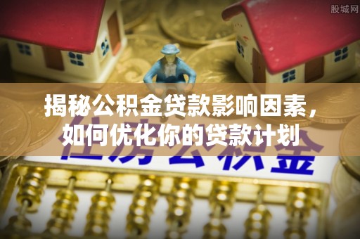 吴中揭秘公积金贷款影响因素，如何优化你的贷款计划