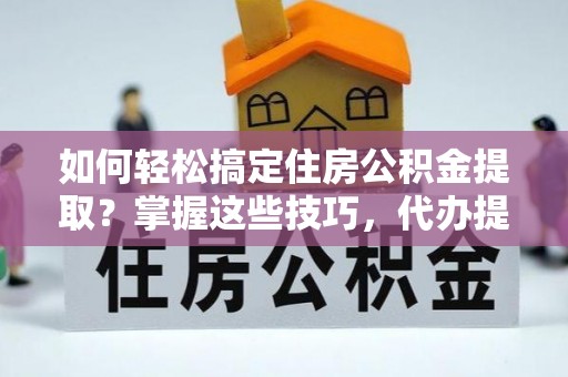 吴中如何轻松搞定住房公积金提取？掌握这些技巧，代办提取住房公积金不再难