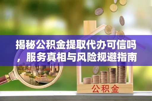 吴中揭秘公积金提取代办可信吗，服务真相与风险规避指南