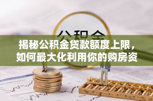 吴中揭秘公积金贷款额度上限，如何最大化利用你的购房资金？
