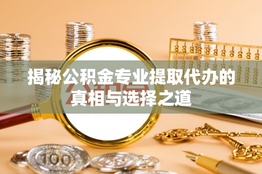 吴中揭秘公积金专业提取代办的真相与选择之道