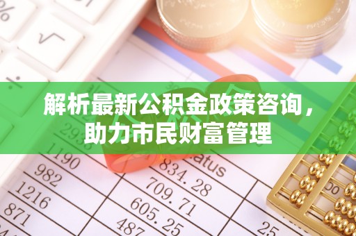 吴中解析最新公积金政策咨询，助力市民财富管理