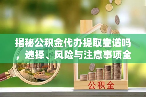 吴中揭秘公积金代办提取靠谱吗，选择、风险与注意事项全解析