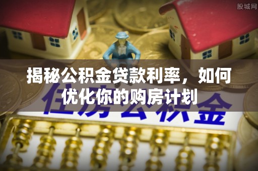 吴中揭秘公积金贷款利率，如何优化你的购房计划