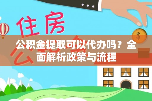 吴中公积金提取可以代办吗？全面解析政策与流程