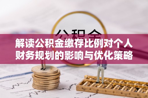 吴中解读公积金缴存比例对个人财务规划的影响与优化策略