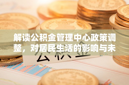 吴中解读公积金管理中心政策调整，对居民生活的影响与未来展望