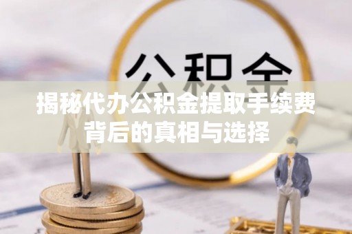 吴中揭秘代办公积金提取手续费背后的真相与选择
