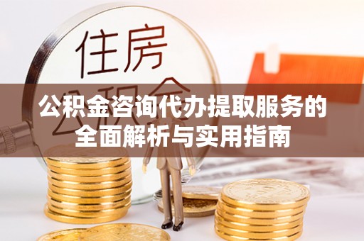 吴中公积金咨询代办提取服务的全面解析与实用指南
