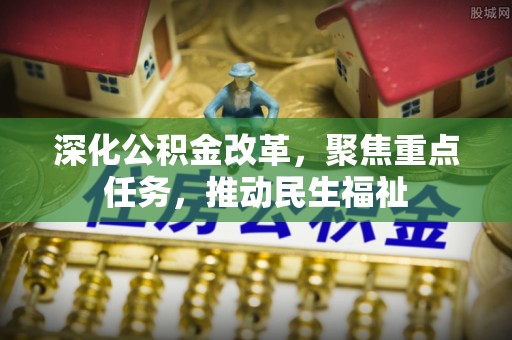 吴中深化公积金改革，聚焦重点任务，推动民生福祉