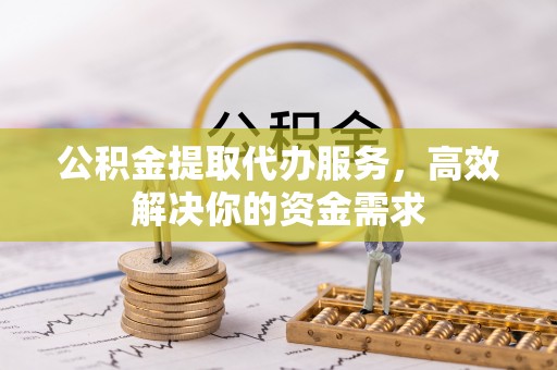 吴中公积金提取代办服务，高效解决你的资金需求