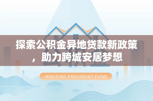 吴中探索公积金异地贷款新政策，助力跨城安居梦想
