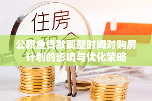 吴中公积金贷款调整时间对购房计划的影响与优化策略
