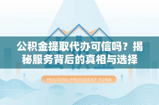 吴中公积金提取代办可信吗？揭秘服务背后的真相与选择