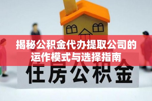 吴中揭秘公积金代办提取公司的运作模式与选择指南