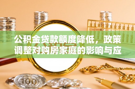 吴中公积金贷款额度降低，政策调整对购房家庭的影响与应对策略
