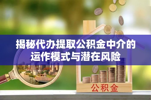 吴中揭秘代办提取公积金中介的运作模式与潜在风险