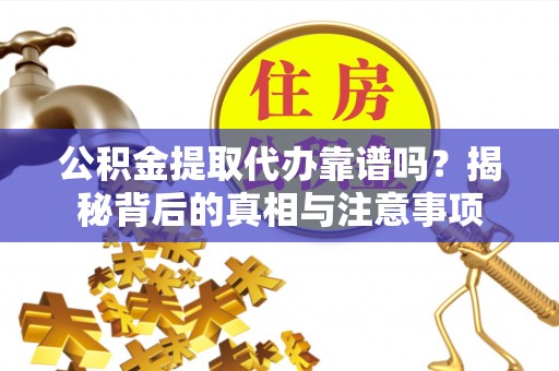 吴中公积金提取代办靠谱吗？揭秘背后的真相与注意事项