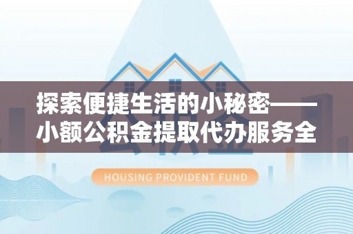 吴中探索便捷生活的小秘密——小额公积金提取代办服务全解析