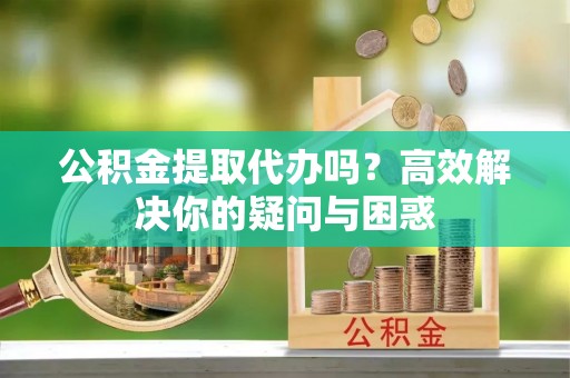 吴中公积金提取代办吗？高效解决你的疑问与困惑