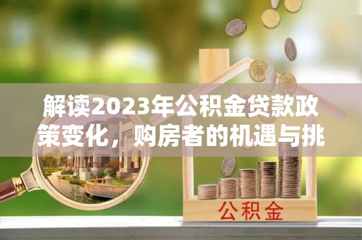 吴中解读2023年公积金贷款政策变化，购房者的机遇与挑战