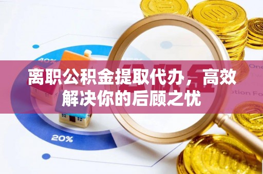 吴中离职公积金提取代办，高效解决你的后顾之忧