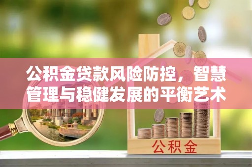 吴中公积金贷款风险防控，智慧管理与稳健发展的平衡艺术