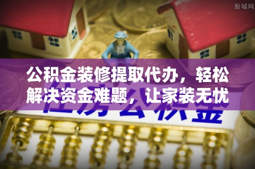 吴中公积金装修提取代办，轻松解决资金难题，让家装无忧