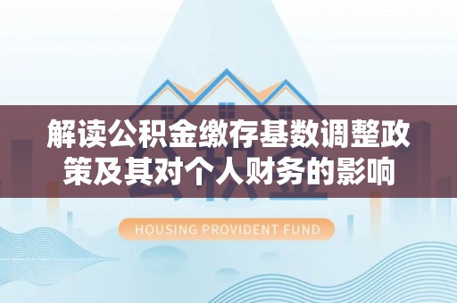 吴中解读公积金缴存基数调整政策及其对个人财务的影响