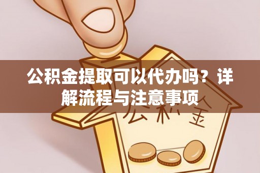 吴中公积金提取可以代办吗？详解流程与注意事项