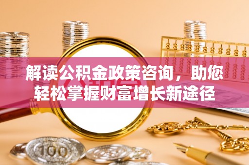 吴中解读公积金政策咨询，助您轻松掌握财富增长新途径