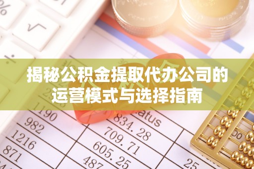 吴中揭秘公积金提取代办公司的运营模式与选择指南