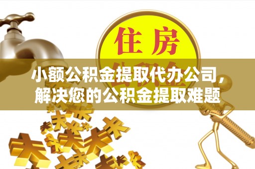 吴中小额公积金提取代办公司，解决您的公积金提取难题