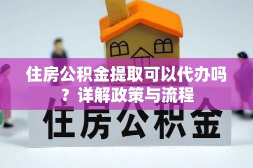 吴中住房公积金提取可以代办吗？详解政策与流程