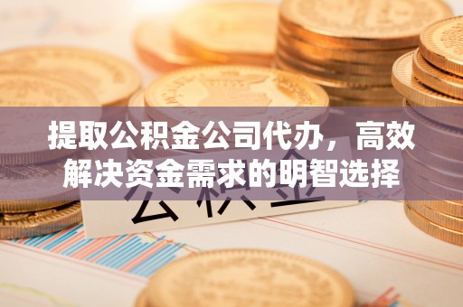 吴中提取公积金公司代办，高效解决资金需求的明智选择