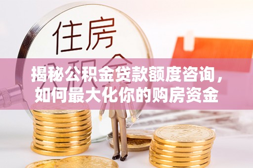 吴中揭秘公积金贷款额度咨询，如何最大化你的购房资金
