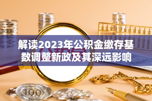 吴中解读2023年公积金缴存基数调整新政及其深远影响