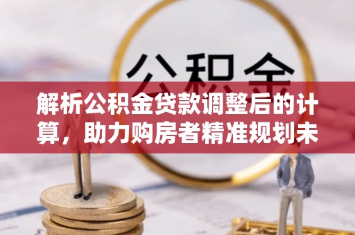 吴中解析公积金贷款调整后的计算，助力购房者精准规划未来