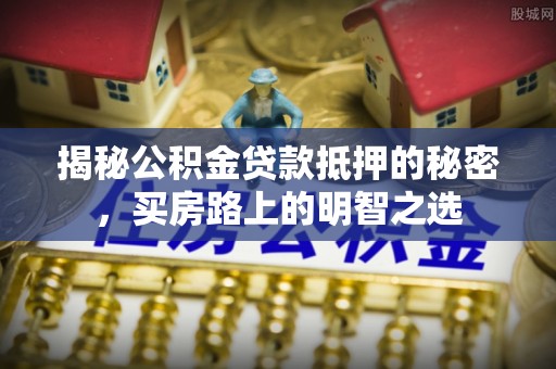 吴中揭秘公积金贷款抵押的秘密，买房路上的明智之选