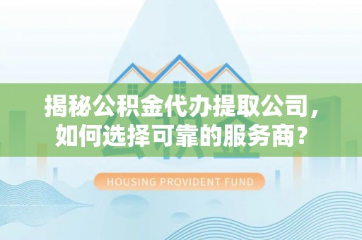 吴中揭秘公积金代办提取公司，如何选择可靠的服务商？