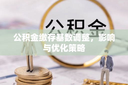 吴中公积金缴存基数调整，影响与优化策略