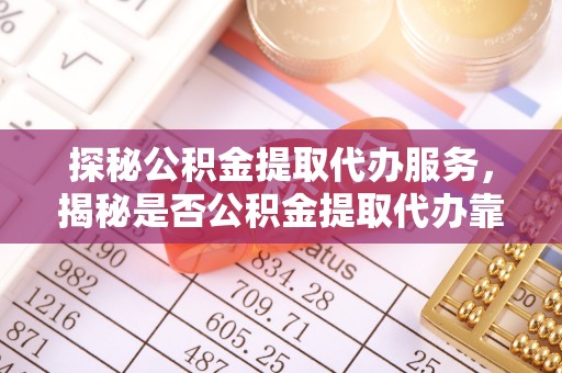 吴中探秘公积金提取代办服务，揭秘是否公积金提取代办靠谱吗？