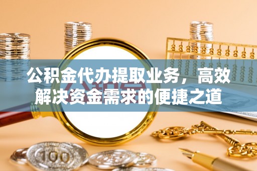 吴中公积金代办提取业务，高效解决资金需求的便捷之道