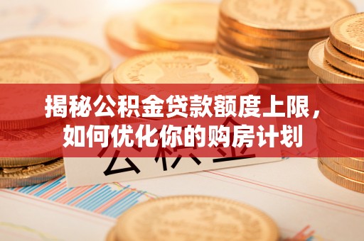 吴中揭秘公积金贷款额度上限，如何优化你的购房计划